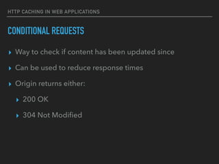 HTTP CACHING IN WEB APPLICATIONS
CONDITIONAL REQUESTS
▸ Way to check if content has been updated since
▸ Can be used to reduce response times
▸ Origin returns either:
▸ 200 OK
▸ 304 Not Modiﬁed
 