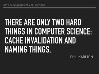 HTTP CACHING IN WEB APPLICATIONS
THERE ARE ONLY TWO HARD
THINGS IN COMPUTER SCIENCE:
CACHE INVALIDATION AND
NAMING THINGS.
-- PHIL KARLTON
 
