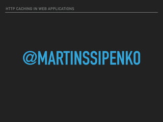 HTTP CACHING IN WEB APPLICATIONS
@MARTINSSIPENKO
 