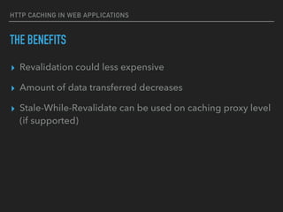 HTTP CACHING IN WEB APPLICATIONS
THE BENEFITS
▸ Revalidation could less expensive
▸ Amount of data transferred decreases
▸ Stale-While-Revalidate can be used on caching proxy level
(if supported)
 