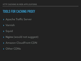 HTTP CACHING IN WEB APPLICATIONS
TOOLS FOR CACHING PROXY
▸ Apache Trafﬁc Server
▸ Varnish
▸ Squid
▸ Nginx (would not suggest)
▸ Amazon CloudFront CDN
▸ Other CDNs
 