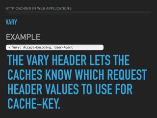 HTTP CACHING IN WEB APPLICATIONS
VARY
< Vary: Accept-Encoding, User-Agent
EXAMPLE
THE VARY HEADER LETS THE
CACHES KNOW WHICH REQUEST
HEADER VALUES TO USE FOR
CACHE-KEY.
 