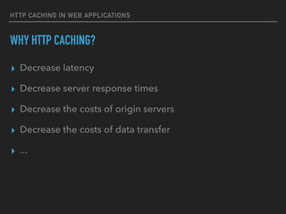 HTTP CACHING IN WEB APPLICATIONS
WHY HTTP CACHING?
▸ Decrease latency
▸ Decrease server response times
▸ Decrease the costs of origin servers
▸ Decrease the costs of data transfer
▸ ...
 