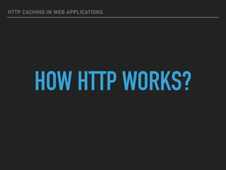 HTTP CACHING IN WEB APPLICATIONS
HOW HTTP WORKS?
 