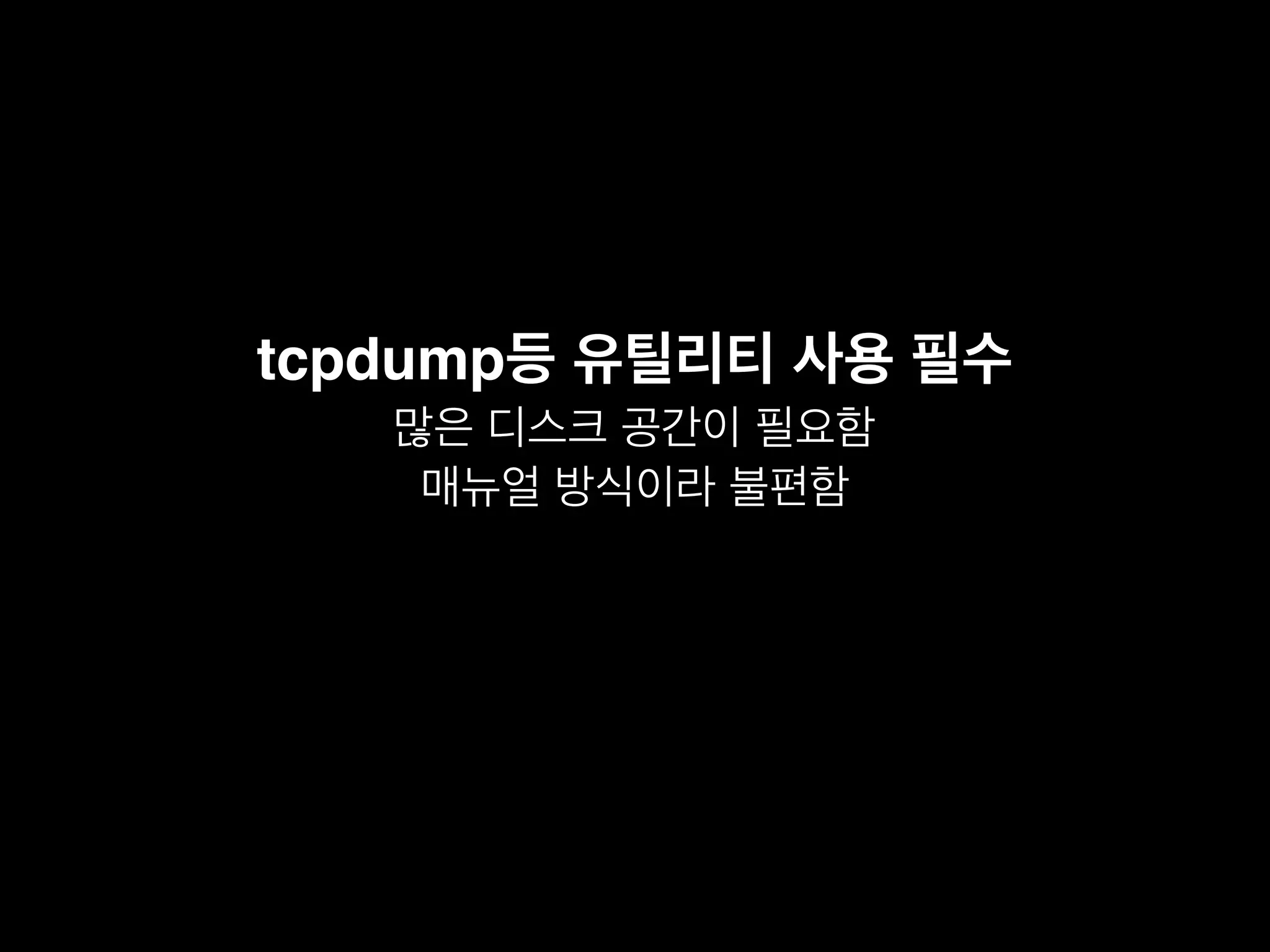 tcpdump등 유틸리티 사용 필수
많은 디스크 공간이 필요함
매뉴얼 방식이라 불편함
 