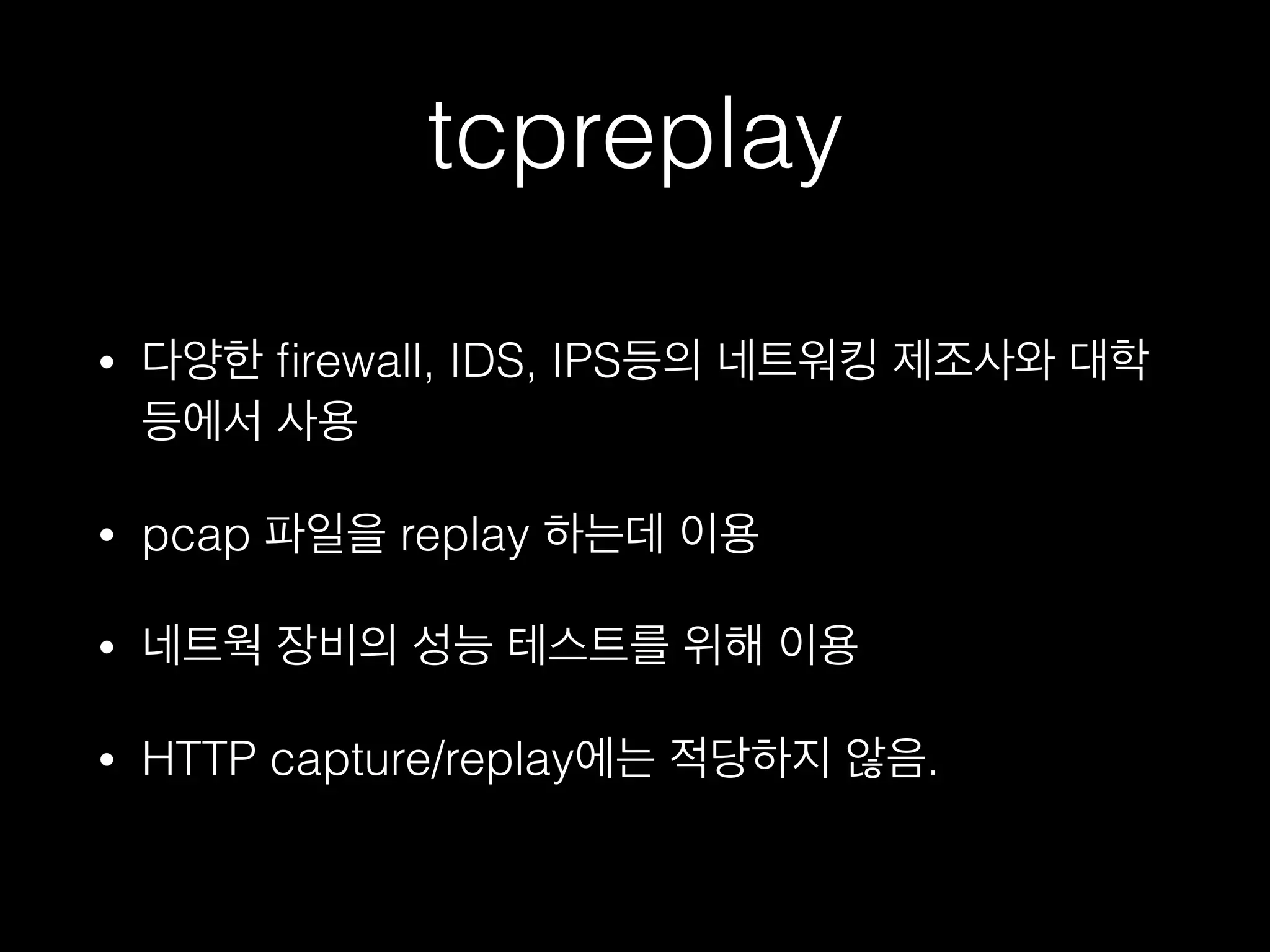 tcpreplay
• 다양한 ﬁrewall, IDS, IPS등의 네트워킹 제조사와 대학
등에서 사용
• pcap 파일을 replay 하는데 이용
• 네트웍 장비의 성능 테스트를 위해 이용
• HTTP capture/replay에는 적당하지 않음.
 