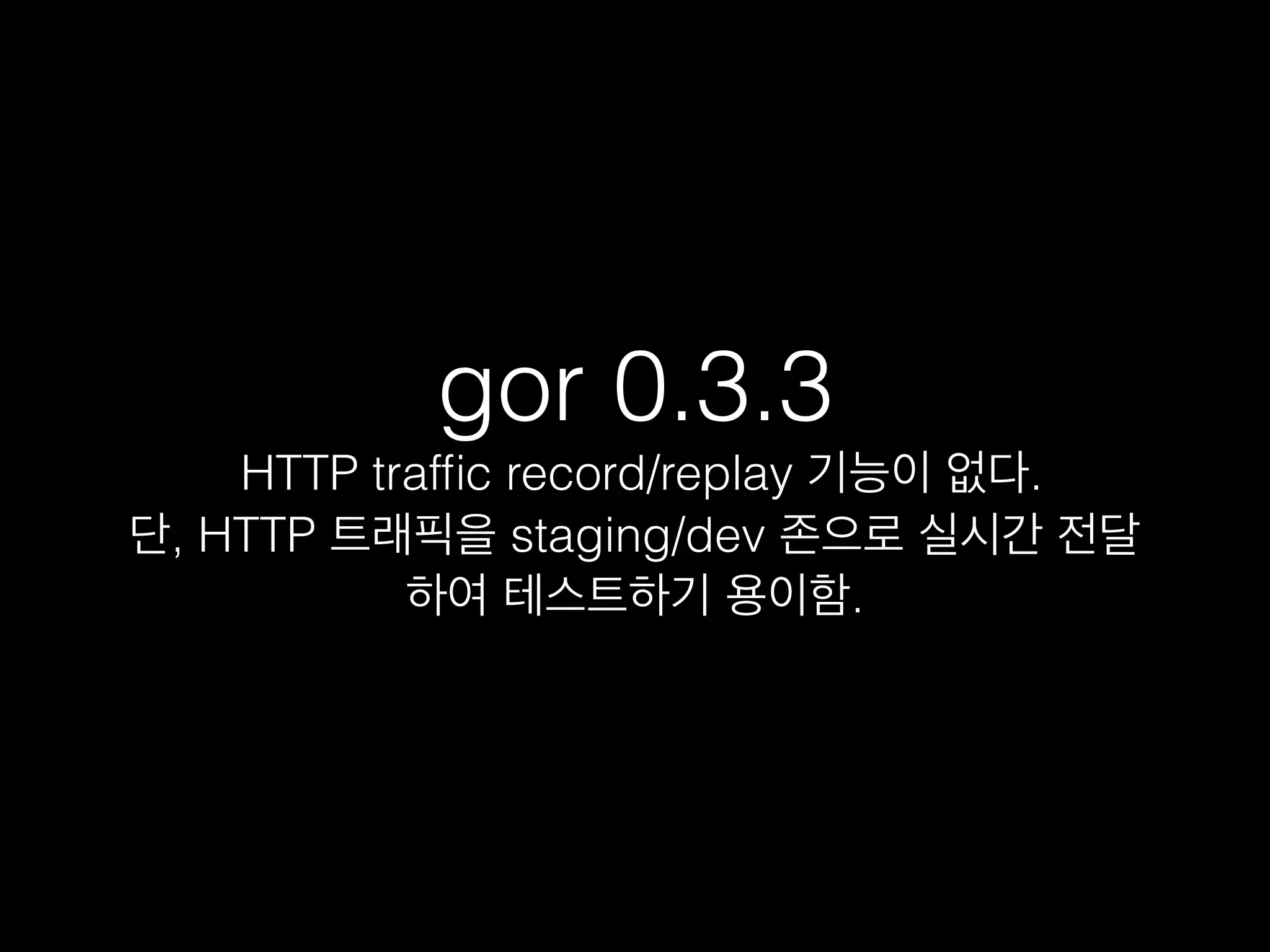 gor 0.3.3
HTTP trafﬁc record/replay 기능이 없다.
단, HTTP 트래픽을 staging/dev 존으로 실시간 전달
하여 테스트하기 용이함.
 
