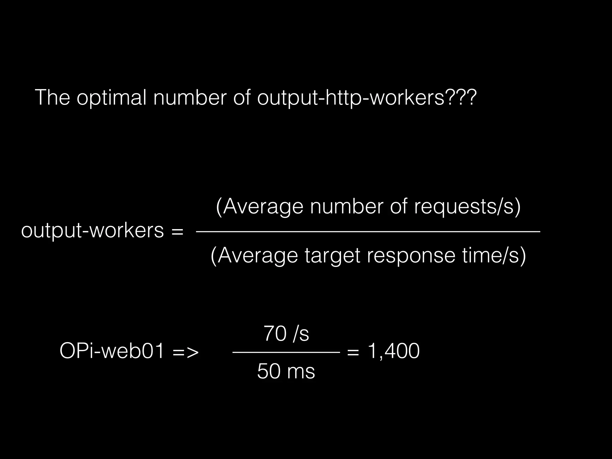The optimal number of output-http-workers???
output-workers =
(Average number of requests/s)
————————————————
(Average target response time/s)
70 /s
—————
50 ms
= 1,400OPi-web01 =>
 