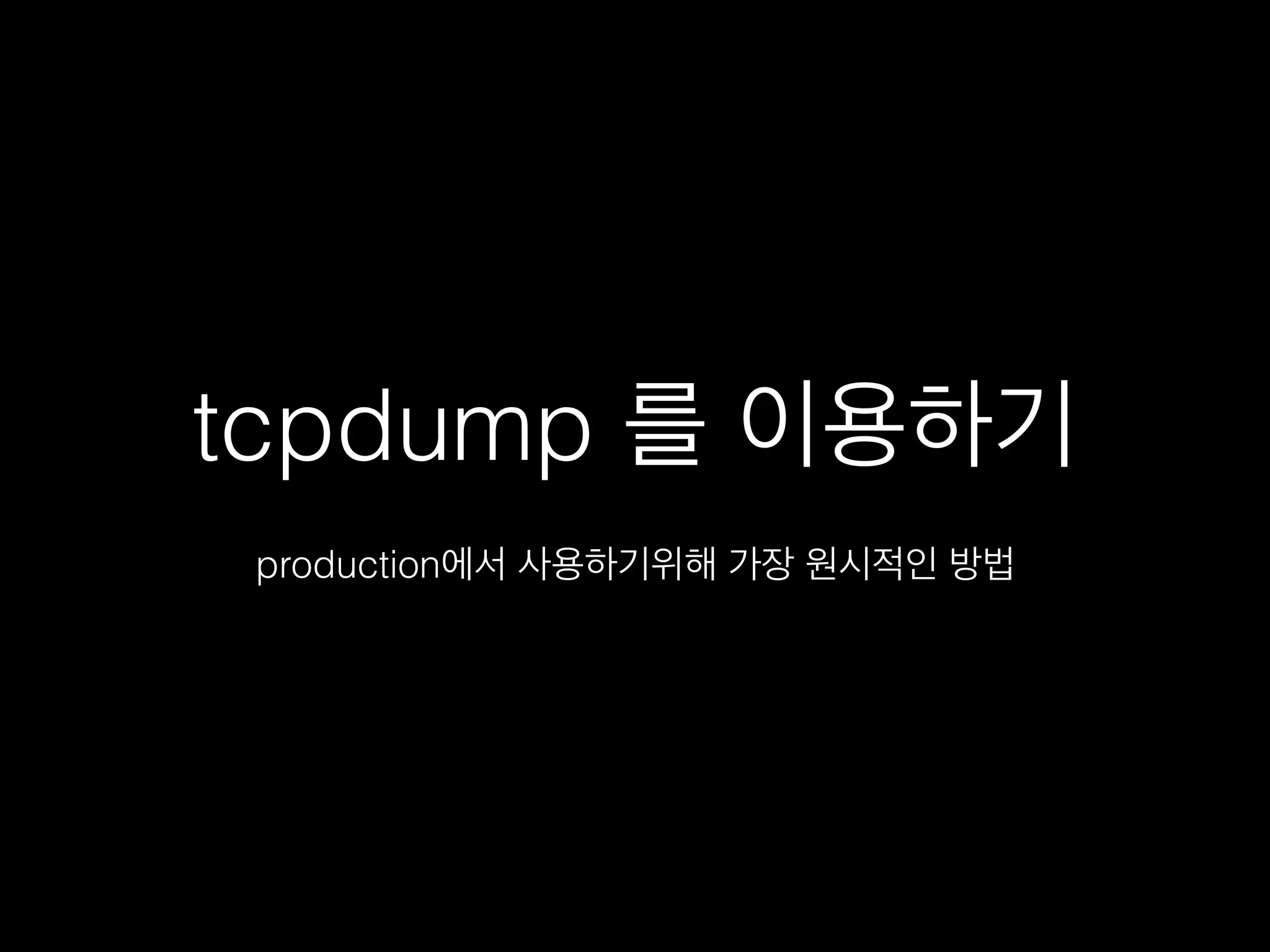 tcpdump 를 이용하기
production에서 사용하기위해 가장 원시적인 방법
 