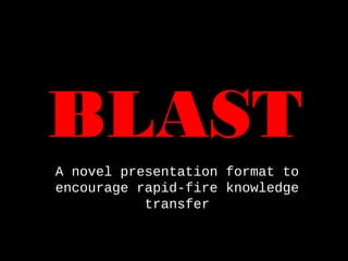 BLAST
A novel presentation format to
encourage rapid-fire knowledge
transfer
 