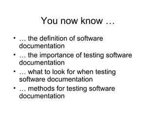 You now know …
• … the definition of software
documentation
• … the importance of testing software
documentation
• … what to look for when testing
software documentation
• … methods for testing software
documentation
 
