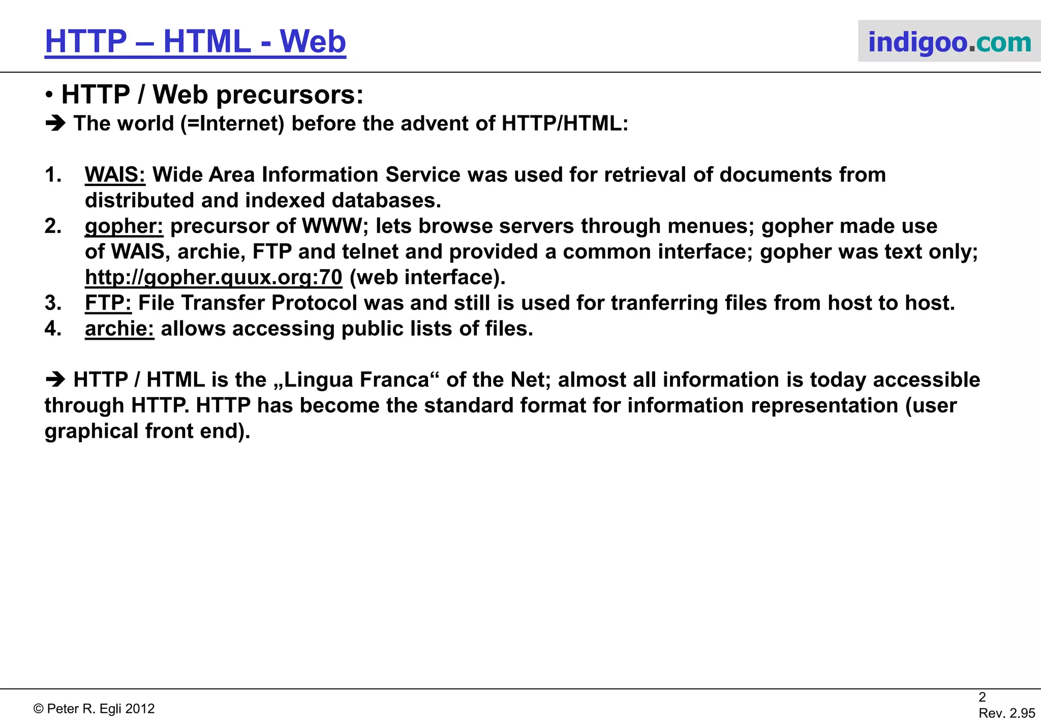 © Peter R. Egli 2015
2/53
Rev. 4.10
HTTP – HTML - Web indigoo.com
Contents
1. Web Precursors
2. WWW Elements
3. HTML
4. Web Address
5. HTTP RFC2616 Protocol
6. The HTTP PATCH method - RFC5789
7. HTTP 1.0 versus HTTP 1.1
8. HTTP Authentication
9. Active / Stateful Web
10. Web Caching
11. Web Audio / Video Streaming
 