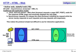 © Peter R. Egli 2015
37/53
Rev. 4.10
HTTP – HTML - Web indigoo.com
9. Active web, stateful web (13/20)
 SSI Server Side Includes (2):
SSI directives HTML pages are enclosed in <!-- ...--> tags.
Simple SSI example (SSI code marked red): HTML page as it is sent to browser:
<html>
<head>
<meta name="author" content="pegli">
<title>
</title>
</head>
<body bgcolor=#00f080>
<h1>SSI SSI Example Page</h1>
<h2>
<!--#config timefmt="%A %B %d, %Y" -->
Today is <!--#echo var="DATE_LOCAL" -->
</h2>
</body>
</html>
<html>
<head>
<meta name="author" content="pegli">
<title>
</title>
</head>
<body bgcolor=#00f080>
<h1>SSI SSI Example Page</h1>
<h2>
Today is Tuesday November 16, 2004
</h2>
</body>
</html>
 