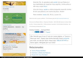 1 9LikeLike
Tweet
Saiba mais sobre o grupo LoveWorld – Christ Embassy pelo site www.rhapsodyofrealities.org
Devocional dos Milagres Diários – Rhapsody of Realities – ISSN 1596-1605 Impresso no Brasil- Maio
de 2012 – Primeira edição 2012 – 5.000 exemplares Copyright © 2012loveWorld Publishing – aka
Christ Embassy (Embaixada de Cristo).
Gostou? Então... Compartilhe!
Olá. Percebi que é sua 1ª vez em nossa página, e "Louvo a
Deus por isso". Espero que tenha baixado nosso presente
pra você, se não por favor clique aqui: BÍBLIA EM MP3 e
baixe agora. Obrigado por sua visita!
Relacionados:
Tome Posse AGORA!
Comece a Dieta da Palavra
Prazer Em Sua Retidão!
Querido Pai, te agradeço pelo poder da sua Palavra e
sua habilidade de impactar meu espírito, minha alma e
até meu corpo físico.
Vivo em força, saúde e vitória enquanto exercito minha
fé em sua palavra, em nome de Jesus. Amém
Para meditar: Isaías 55: 70-11, Lucas 5:5
ShareShare
DOUTRINAS BÍBLICAS
Gratidão
3 AGO, 2015
HIPERLINKADOS
HIPERLINKADOS – S01E15 – De
Joelhos
30 JUL, 2015
BACHAREL EM TEOLOGIA
Bacharel Em Teologia
Depoimento 1
27 JUL, 2015

Web page converted to PDF with the PDFmyURL PDF creation API!
 