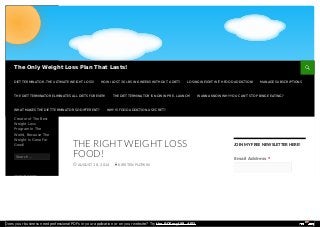 JOIN MY FREE NEWSLETTER HERE!
Email Address *
THE RIGHT WEIGHT LOSS
FOOD!
AUGUST 18, 2014 KIRSTEN PLOTKIN
Creator of The Best
Weight Loss
Program in The
World, Because The
Weight Is Gone For
Good!
Search …
RECENT POSTS
The Only Weight Loss Plan That Lasts!
DIET TERMINATOR -THE ULTIMATE WEIGHT LOSS! HOW I LOST 30 LBS IN 6 WEEKS WITHOUT A DIET! LOSING WEIGHT WITH FOOD ADDICTION! MANAGE SUBSCRIPTIONS
THE DIET TERMINATOR ELIMINATES ALL DIETS FOREVER! THE DIET TERMINATOR IS NOW IN PRE- LAUNCH! WANNA KNOW WHY YOU CAN’T STOP BINGE EATING?
WHAT MAKES THE DIET TERMINATOR SO DIFFERENT? WHY IS FOOD ADDICTION A SECRET?
Does your business need professional PDFs in your application or on your website? Try the PDFmyURL API!
 