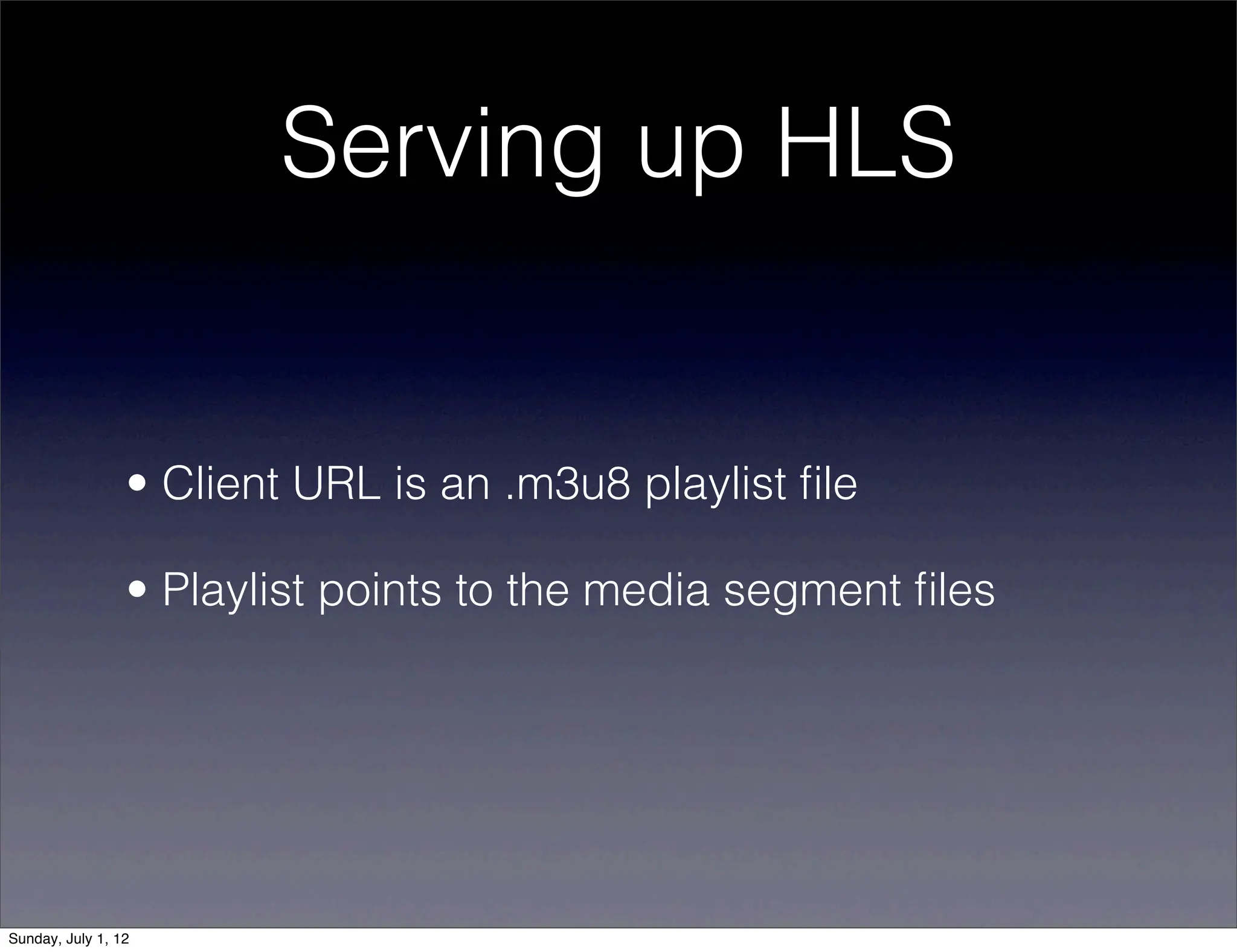 Serving up HLS


                 • Client URL is an .m3u8 playlist ﬁle

                 • Playlist points to the media segment ﬁles




Sunday, July 1, 12
 