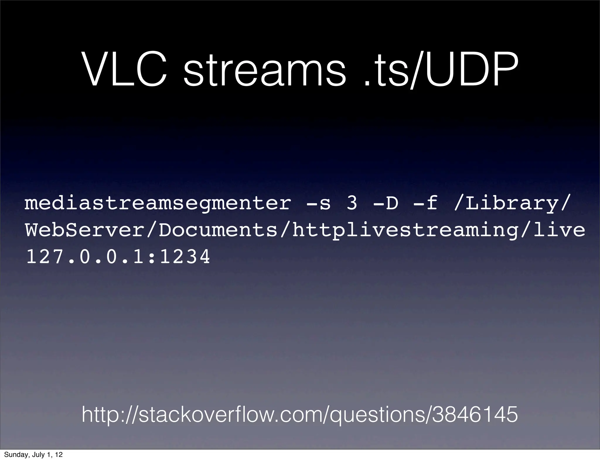 VLC streams .ts/UDP

      mediastreamsegmenter -s 3 -D -f /Library/
      WebServer/Documents/httplivestreaming/live
      127.0.0.1:1234




                     http://stackoverﬂow.com/questions/3846145
Sunday, July 1, 12
 
