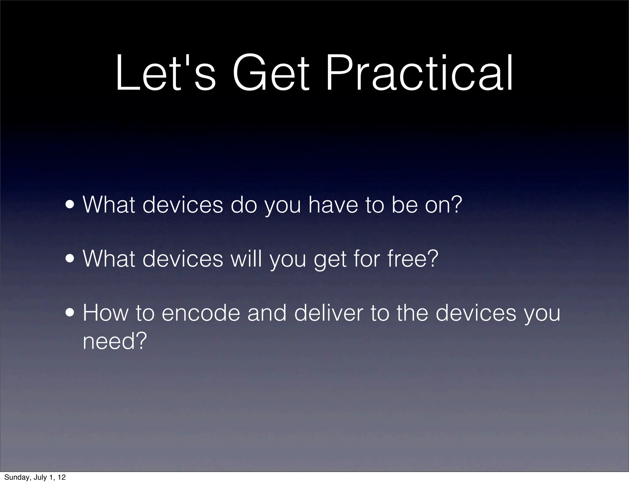 Let's Get Practical

                 • What devices do you have to be on?

                 • What devices will you get for free?

                 • How to encode and deliver to the devices you
                   need?




Sunday, July 1, 12
 