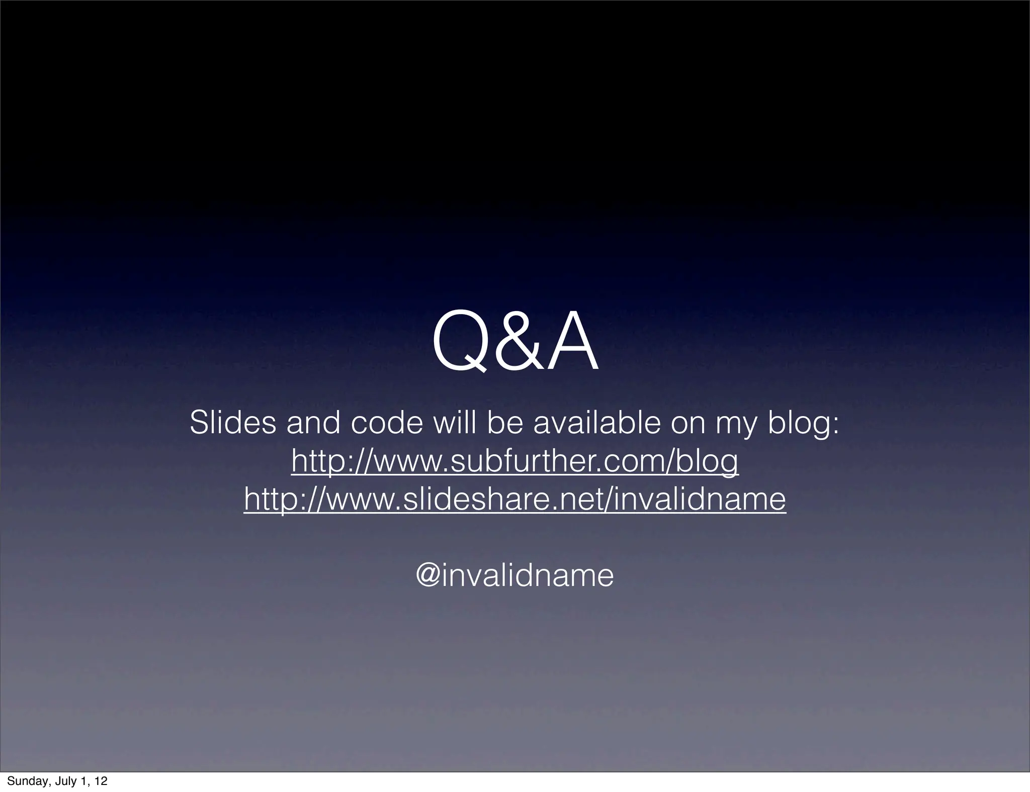 Q&A
                     Slides and code will be available on my blog:
                             http://www.subfurther.com/blog
                         http://www.slideshare.net/invalidname

                                    @invalidname




Sunday, July 1, 12
 