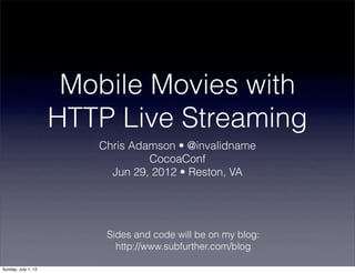 Mobile Movies with
                     HTTP Live Streaming
                        Chris Adamson • @invalidname
                                 CocoaConf
                          Jun 29, 2012 • Reston, VA




                         Sides and code will be on my blog:
                           http://www.subfurther.com/blog

Sunday, July 1, 12
 
