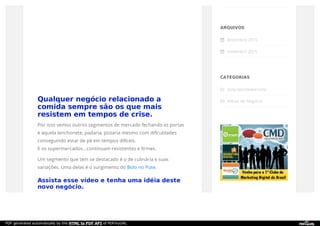 Qualquer negócio relacionado a
comida sempre são os que mais
resistem em tempos de crise.
Por isso vemos outros segmentos de mercado fechando as portas
e aquela lanchonete, padaria, pizzaria mesmo com dificuldades
conseguindo estar de pé em tempos difíceis.
E os supermercados…continuam resistentes e firmes.
Um segmento que tem se destacado é o de culinária e suas
variações. Uma delas é o surgimento do Bolo no Pote.
Assista esse vídeo e tenha uma idéia deste
novo negócio.
ARQUIVOS
 dezembro 2015
 novembro 2015
CATEGORIAS
 Empreendedorismo
 Idéias de Negócio
PDF generated automatically by the HTML to PDF API of PDFmyURL
 