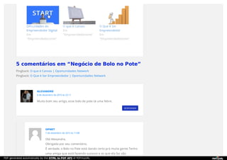 5 comentários em “Negócio de Bolo no Pote”
Pingback: O que é Canvas | Oportunidades Network
Pingback: O Que é Ser Empreendedor | Oportunidades Network
RESPONDER
ALEXANDRE
6 de dezembro de 2015 às 22:11
Muito bom seu artigo, esse bolo de pote tá uma febre.
OPNET
7 de dezembro de 2015 às 11:08
Olá Alexandre,
Obrigada por seu comentário.
É verdade, o Bolo no Pote está dando certo prá muita gente.Tenho
uma amiga que está fazendo sucesso e os que ela faz são
PDF generated automatically by the HTML to PDF API of PDFmyURL
 