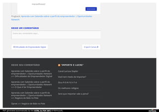  Dificuldades do Empreendedor Digital O que é Canvas 
Pingback: Aprenda com Salomão sobre o perfil do empreendedor | Oportunidades
Network
DEIXE UM COMENTÁRIO
Insira seu comentário aqui...Insira seu comentário aqui...
RESPONDER
maravilhosos!
DEIXE SEU COMENTÁRIO
Aprenda com Salomão sobre o perfil do
empreendedor | Oportunidades Network
em Dificuldades do Empreendedor Digital
Aprenda com Salomão sobre o perfil do
empreendedor | Oportunidades Network
em O Que é Ser Empreendedor
Aprenda com Salomão sobre o perfil do
empreendedor | Oportunidades Network
em Negócio de Bolo no Pote
Opnet em Negócio de Bolo no Pote
"IMPORTE E LUCRE"
Canal Larissa Dopler
Você tem medo de Importar?
Dica P-E-R-F-E-I-T-A
Os melhores relógios
Será que importar vale a pena?
PDF generated automatically by the HTML to PDF API of PDFmyURL
 