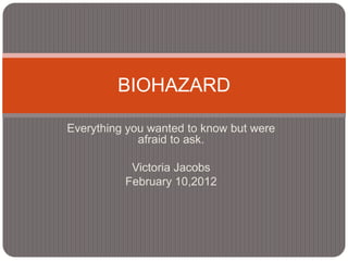 BIOHAZARD

Everything you wanted to know but were
             afraid to ask.

           Victoria Jacobs
          February 10,2012
 