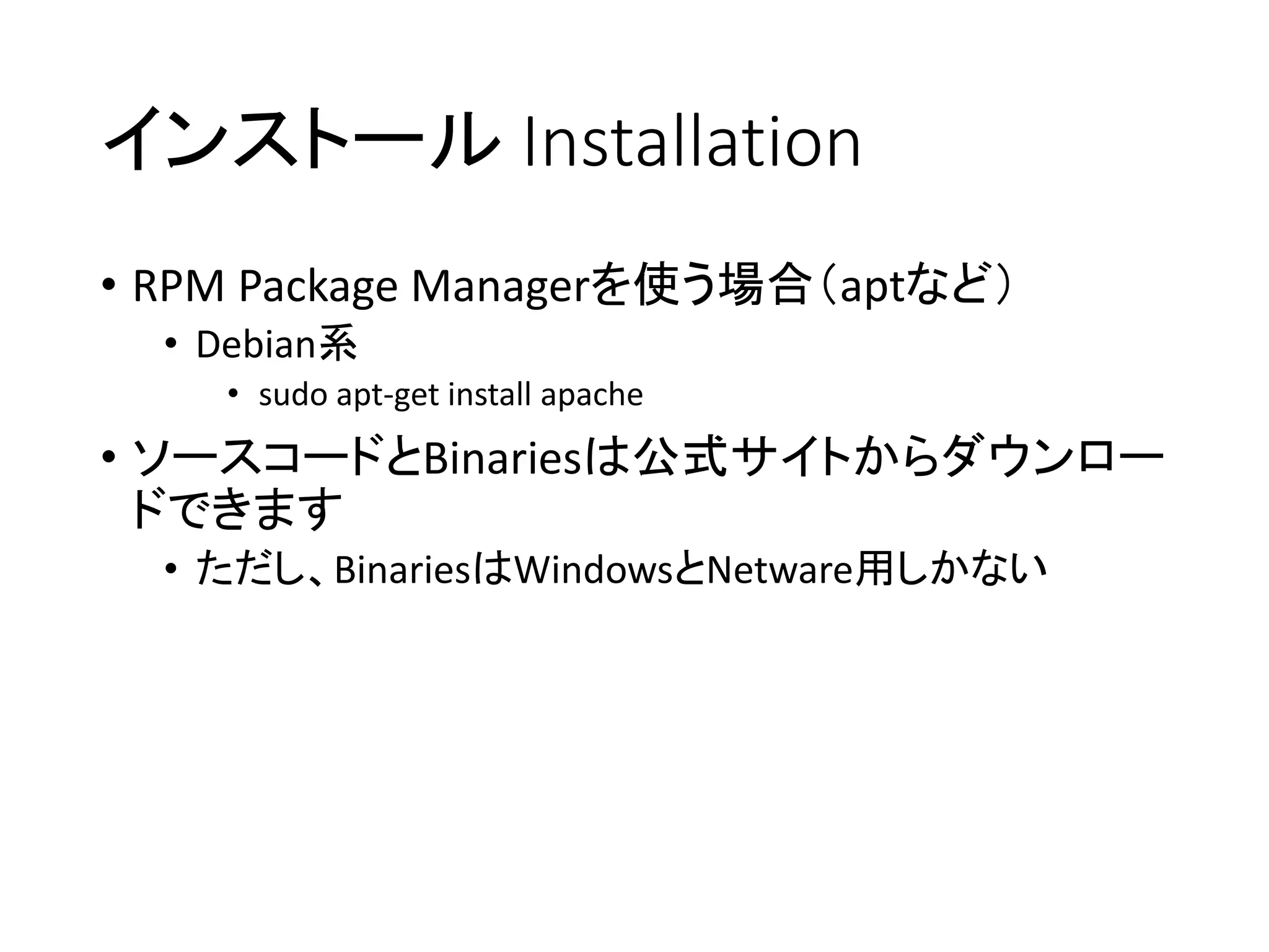 インストール Installation
• RPM Package Managerを使う場合（aptなど）
• Debian系
• sudo apt-get install apache
• ソースコードとBinariesは公式サイトからダウンロー
ドできます
• ただし、BinariesはWindowsとNetware用しかない
 