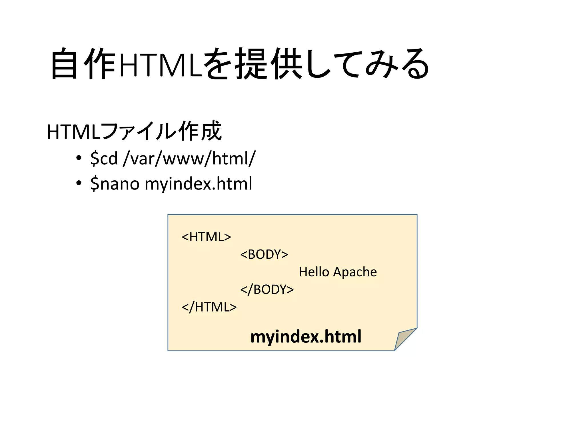自作HTMLを提供してみる
HTMLファイル作成
• $cd /var/www/html/
• $nano myindex.html
<HTML>
<BODY>
Hello Apache
</BODY>
</HTML>
myindex.html
 