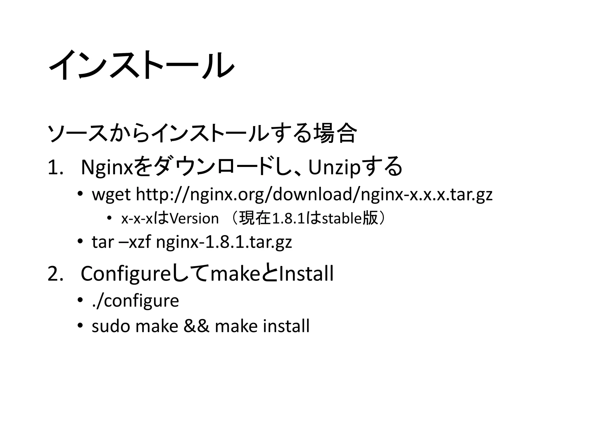 インストール
ソースからインストールする場合
1. Nginxをダウンロードし、Unzipする
• wget http://nginx.org/download/nginx-x.x.x.tar.gz
• x-x-xはVersion （現在1.8.1はstable版）
• tar –xzf nginx-1.8.1.tar.gz
2. ConfigureしてmakeとInstall
• ./configure
• sudo make && make install
 