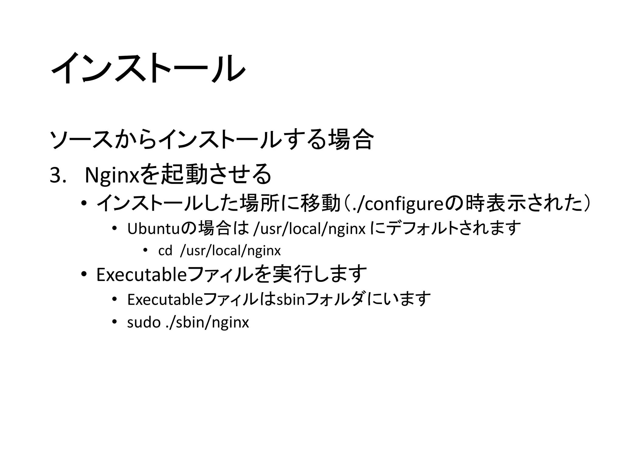 インストール
ソースからインストールする場合
3. Nginxを起動させる
• インストールした場所に移動（./configureの時表示された）
• Ubuntuの場合は /usr/local/nginx にデフォルトされます
• cd /usr/local/nginx
• Executableファィルを実行します
• Executableファィルはsbinフォルダにいます
• sudo ./sbin/nginx
 