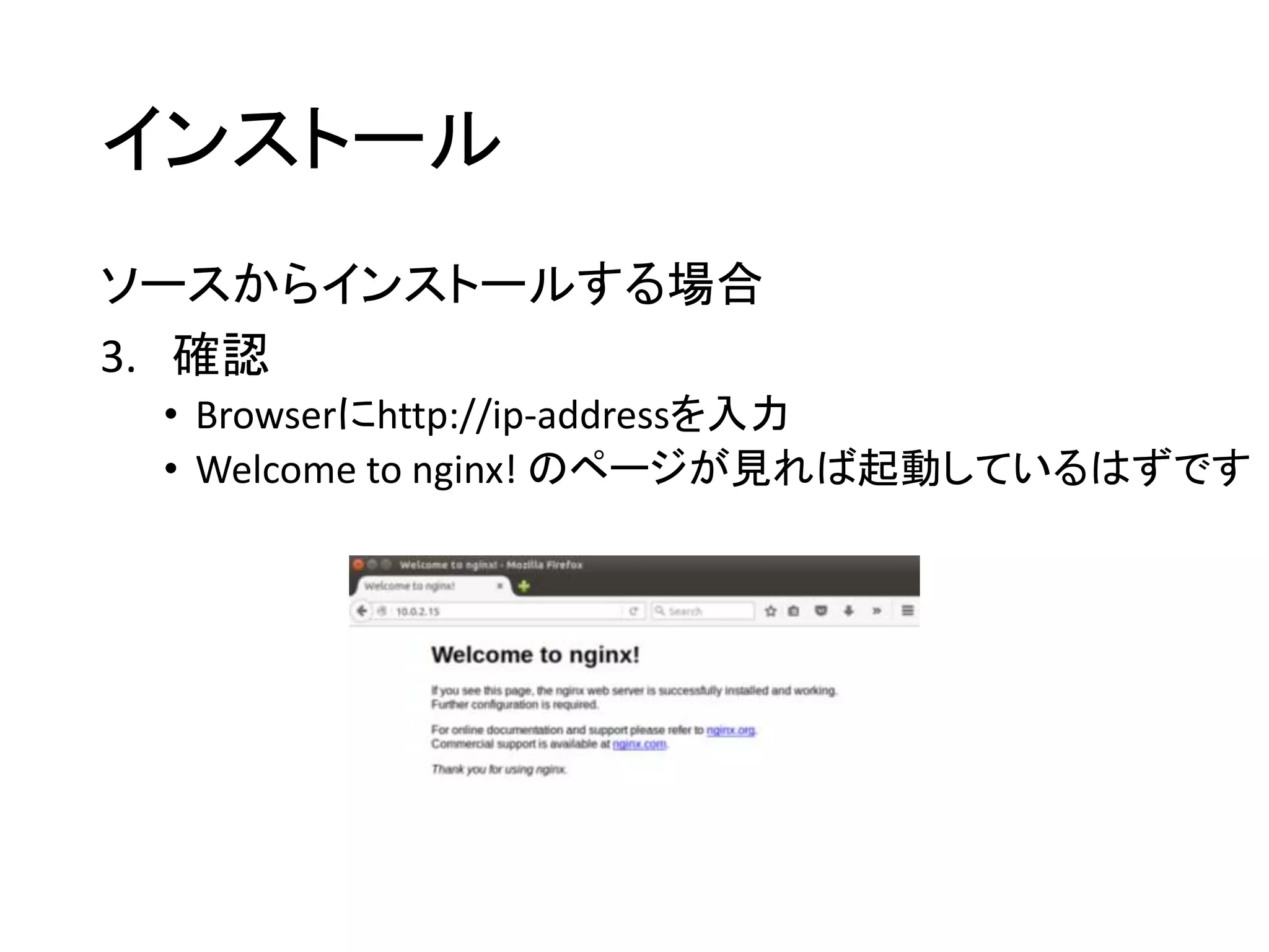 インストール
ソースからインストールする場合
3. 確認
• Browserにhttp://ip-addressを入力
• Welcome to nginx! のページが見れば起動しているはずです
 