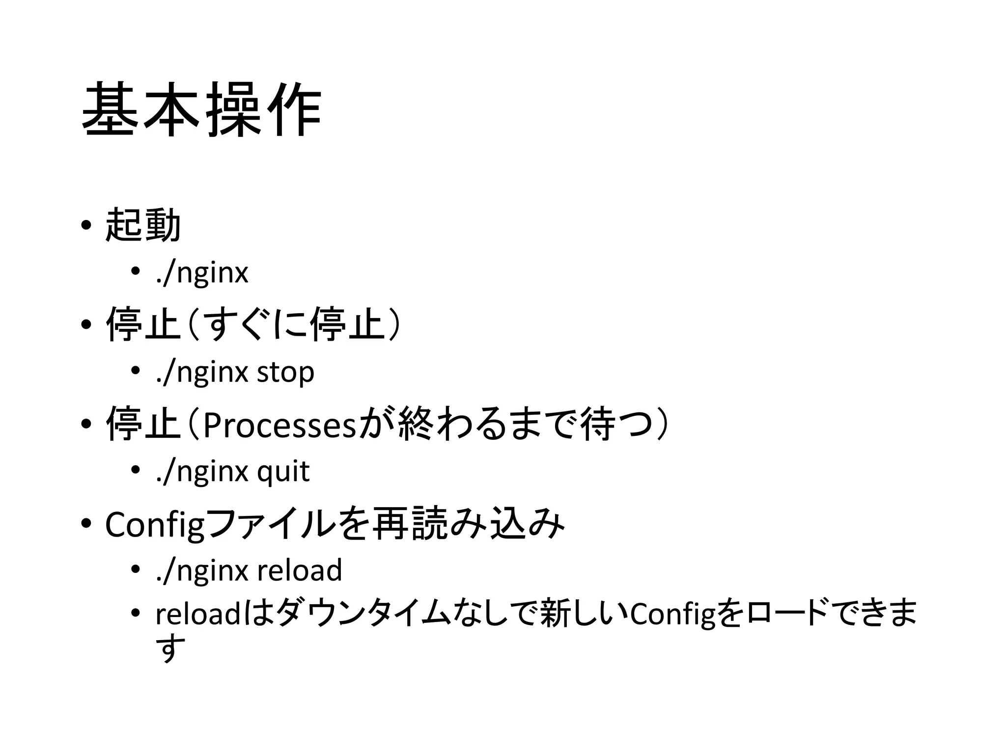 基本操作
• 起動
• ./nginx
• 停止（すぐに停止）
• ./nginx stop
• 停止（Processesが終わるまで待つ）
• ./nginx quit
• Configファイルを再読み込み
• ./nginx reload
• reloadはダウンタイムなしで新しいConfigをロードできま
す
 