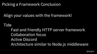 19
Picking a Framework Conclusion
Align your values with the framework!
Tide
Fast and friendly HTTP server framework
Collaboration focus
Active Discord
Architecture similar to Node.js middleware
@dhigit9
 