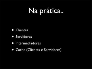 Na prática..

• Clientes
• Servidores
• Intermediadores
• Cache (Clientes e Servidores)
 
