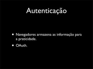 Autenticação


• Navegadores armazena as informação para
  a praticidade.
• OAuth.
 