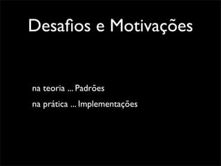 Desaﬁos e Motivações


na teoria ... Padrões
na prática ... Implementações
 