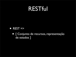 RESTful


• REST =>
 • [ Conjunto de recursos, representação
    de estados ]
 