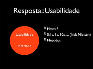 Resposta::Usabilidade

              Hmm ?
Usabilidade   0.1s, 1s, 10s, ... (Jack Nielsen)
              Métodos
 Interface
 
