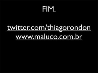 FIM.

twitter.com/thiagorondon
  www.maluco.com.br
 