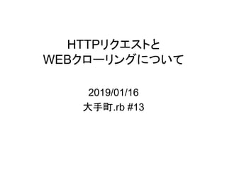 HTTPリクエストと
WEBクローリングについて
2019/01/16
大手町.rb #13
 