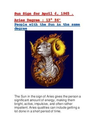 The Sun in the sign of Aries gives the person a
significant amount of energy, making them
bright, active, impulsive, and often rather
impatient. Aries qualities can include getting a
lot done in a short period of time.
 