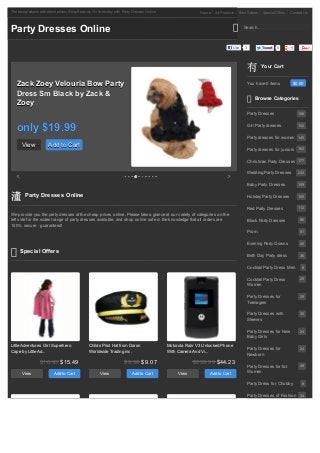 The best products at the best prices; Shop Securely Online today with Party Dresses Online                  Home   All Products   Best Sellers    Special Offers   Contact Us



Party Dresses Online                                                                                                                  Search...



                                                                                                                               Like   3           Tweet   5




                                                                                                                                                 Your Cart


   Zack Zoey Velouria Bow Party                                                                                                        You have 0 items             $0.00

   Dress Sm Black by Zack &                                                                                                                Browse Categories
   Zoey
                                                                                                                                       Party Dresses                   106



   only $19.99                                                                                                                         Girl Party dresses              152


                                                                                                                                       Party dresses for women 145

      View             Add to Cart                                                                                                     Party dresses for juniors 162

                                                                                                                                       Christmas Party Dresses 177

                                                                                                                                       Wedding Party Dresses           232


                                                                                                                                       Baby Party Dresses              159


       Party Dresses Online                                                                                                           Holiday Party Dresses           109


                                                                                                                                       Red Party Dresses               112
We provide you the party dresses at the cheap prices online. Please take a glance at our variety of categories on the
left side for the widest range of party dresses available, and shop online safe in the knowledge that all orders are                   Black Party Dresses              86
100% secure - guaranteed!
                                                                                                                                       Prom                             81


                                                                                                                                       Evening Party Gowns              40

     Special Offers
                                                                                                                                       Birth Day Party dress            36


                                                                                                                                       Cocktail Party Dress Men          8


                                                                                                                                       Cocktail Party Dress             25
                                                                                                                                       Women

                                                                                                                                       Party Dresses for                29
                                                                                                                                       Teenagers

                                                                                                                                       Party Dresses with               30
                                                                                                                                       Sleeves

                                                                                                                                       Party Dresses for New            24
                                                                                                                                       Baby Girls

Little Adventures Girl Superhero                Childs Pilot Hat from Daron                  Motorola Razr V3 Unlocked Phone
                                                                                                                                       Party Dresses for                24
Cape by Little Ad...                            Worldwide Trading inc.                       With Camera And Vi...
                                                                                                                                       Newborn
                  $16.95 $15.49                                       $9.99 $9.07                        $299.99 $44.23
                                                                                                                                       Party Dresses for fat            49

       View               Add to Cart                  View               Add to Cart             View           Add to Cart           Women

                                                                                                                                       Party Dress for Chubby            8


                                                                                                                                       Party Dresses of Fashion 34
 