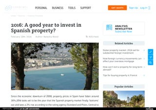 Home  Personal  Overseas Properties
2016: A good year to invest in
Spanish property?
Since the economic downturn of 2008, property prices in Spain have fallen around
30%.2016 looks set to be the year that the Spanish property market ﬁnally ‘bottoms’
out and sees a 2% rise according to the rating agency Standard and Poors. Central to
February 18th, 2016 Author: Natasha Wood RSS-Feed
ANALYSIS
NEWSLETTER
Subscribe Now
Related Articles
Popular Articles
Dubai property market: 2016 set for
substantial foreign investment

How foreign currency movements can
affect your overseas mortgage

How can I rent a property for long term
abroad?

Tips for buying property in France 
Sign Up Log InGET QUOTE PERSONAL BUSINESS TOOLS SUPPORT
PDFmyURL - online url to pdf conversion
 