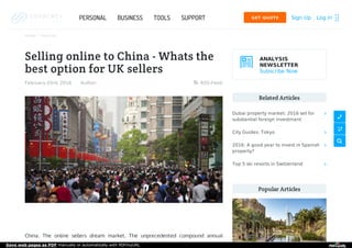 Home  Personal
Selling online to China - Whats the
best option for UK sellers
China. The online sellers dream market. The unprecedented compound annual
February 03rd, 2016 Author: RSS-Feed
ANALYSIS
NEWSLETTER
Subscribe Now
Related Articles
Popular Articles
Dubai property market: 2016 set for
substantial foreign investment

City Guides: Tokyo 
2016: A good year to invest in Spanish
property?

Top 5 ski resorts in Switzerland 
Sign Up Log InGET QUOTE PERSONAL BUSINESS TOOLS SUPPORT
Save web pages as PDF manually or automatically with PDFmyURL
 