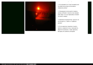 Примение——Лазерная указка:
1. Не направите на глаза человека или
на жевотных,когда использовать
лазерную указку!
2. Непрерывно изпользуете лазерну
указку не более 1 минуты при каждом
разе, будь то из-за перегрева и влияют
на жизнь лазера!
3. Извлеките аккумулятор, когда он не
используется, ставить от ребенка
далеко!
4. Если заметили серьезно снизить
яркость лазерного луча, пожалуйста,
обратите внимание, чтобы заряжать
батареи или заменить батарею.
Web page converted to PDF with the PDFmyURL PDF creation API!
 