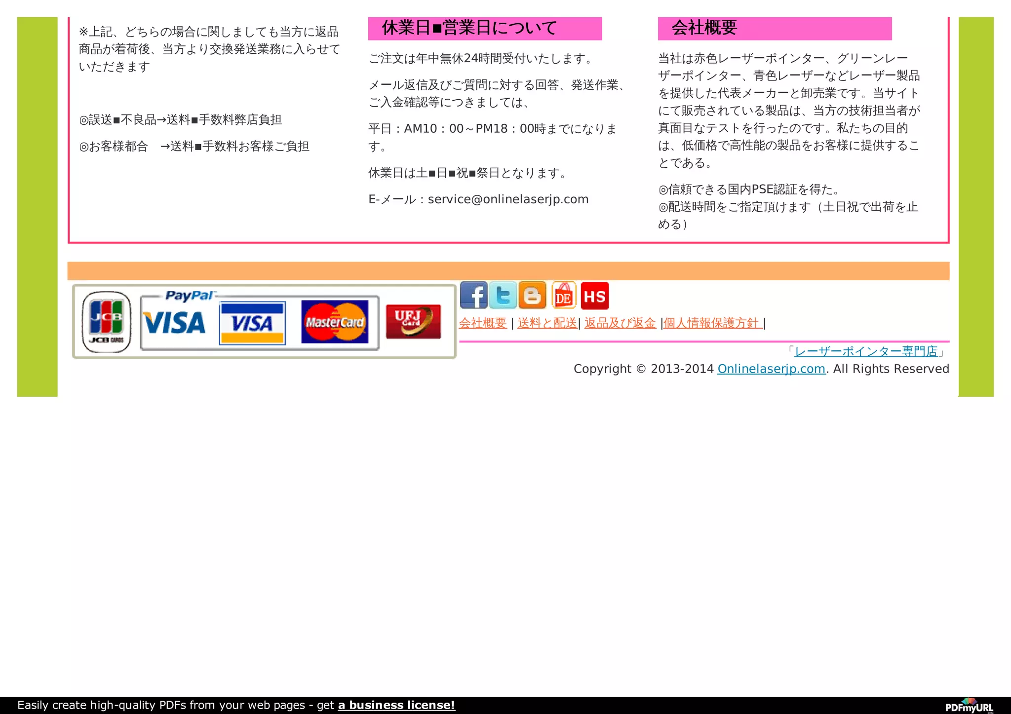 ※上記、どちらの場合に関しましても当方に返品
商品が着荷後、当方より交換発送業務に入らせて
いただきます
◎誤送▪不良品→送料▪手数料弊店負担
◎お客様都合　→送料▪手数料お客様ご負担
休業日▪営業日について
ご注文は年中無休24時間受付いたします。
メール返信及びご質問に対する回答、発送作業、
ご入金確認等につきましては、
平日：AM10：00～PM18：00時までになりま
す。
休業日は土▪日▪祝▪祭日となります。
E-メール：service@onlinelaserjp.com
会社概要
当社は赤色レーザーポインター、グリーンレー
ザーポインター、青色レーザーなどレーザー製品
を提供した代表メーカーと卸売業です。当サイト
にて販売されている製品は、当方の技術担当者が
真面目なテストを行ったのです。私たちの目的
は、低価格で高性能の製品をお客様に提供するこ
とである。
◎信頼できる国内PSE認証を得た。
◎配送時間をご指定頂けます（土日祝で出荷を止
める）
会社概要 | 送料と配送| 返品及び返金 |個人情報保護方針 |
「レーザーポインター専門店」
Copyright © 2013-2014 Onlinelaserjp.com. All Rights Reserved
Easily create high-quality PDFs from your web pages - get a business license!
 