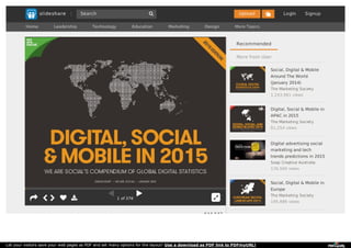 1 of 376    
Digital, Social & Mobile in 2015
644,642
Social, Digital & Mobile
Around The World
(January 2014)
The Marketing Society
1,243,961 views
Digital, Social & Mobile in
APAC in 2015
The Marketing Society
61,254 views
Digital advertising social
marketing and tech
trends predictions in 2015
Soap Creative Australia
126,500 views
Social, Digital & Mobile in
Europe
The Marketing Society
195,886 views
Recommended
More from User
Let your visitors save your web pages as PDF and set many options for the layout! Use a download as PDF link to PDFmyURL!
 