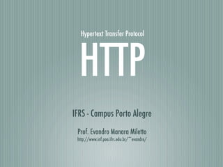Hypertext Transfer Protocol




  HTTP
IFRS - Campus Porto Alegre
 Prof. Evandro Manara Miletto
 http://www.inf.poa.ifrs.edu.br/~evandro/
 